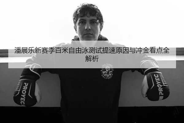 潘展乐新赛季百米自由泳测试提速原因与冲金看点全解析